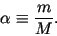\begin{displaymath}
\alpha \equiv \frac{m}{M}.
\end{displaymath}