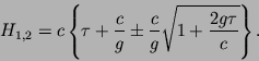 \begin{displaymath}
H_{1,2} = c\left\{ \tau +\frac{c}{g}
\pm\frac{c}{g}\sqrt{1+\frac{2g\tau}{c}}\right\}.
\end{displaymath}