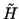 $\tilde{H}$