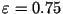 $\varepsilon=0.75$