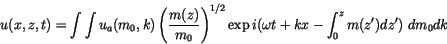 \begin{displaymath} u(x,z,t)= \int \int u_a(m_0,k) \left(\frac{m(z)}{m_0}\right)^{1/2} \exp i (\omega t + k x - \int^z_0 m(z') dz')  dm_0 d k \end{displaymath}