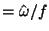 $ = \hat{\omega} / f $
